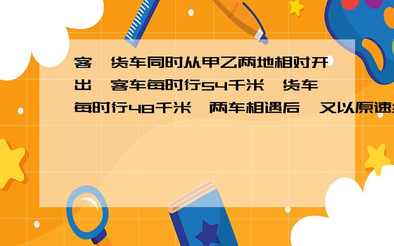 客、货车同时从甲乙两地相对开出,客车每时行54千米,货车每时行48千米,两车相遇后,又以原速继续前进,接着上面哒：客车到达乙地后立即返回,货车也是,两车在距中点37.8千米处在次相遇,两车