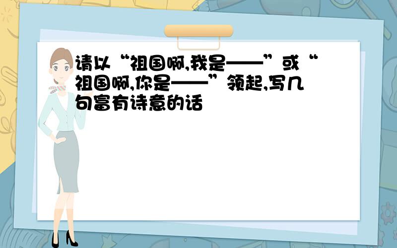 请以“祖国啊,我是——”或“祖国啊,你是——”领起,写几句富有诗意的话