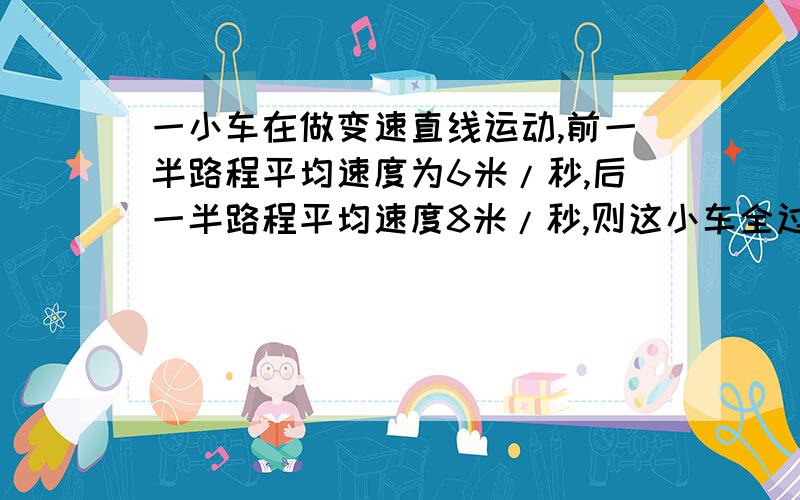 一小车在做变速直线运动,前一半路程平均速度为6米/秒,后一半路程平均速度8米/秒,则这小车全过程平均速度为什么为6.86米/秒?解释一下