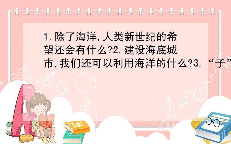 1.除了海洋,人类新世纪的希望还会有什么?2.建设海底城市,我们还可以利用海洋的什么?3.“子”在“皿”上住,守着一金（钅）属.