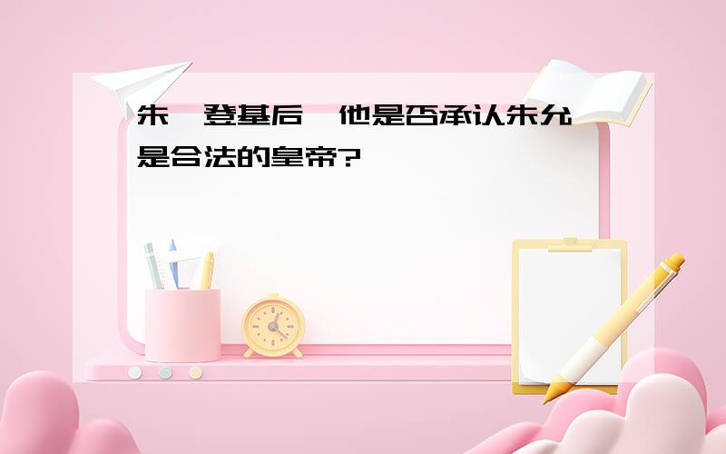 朱棣登基后,他是否承认朱允炆是合法的皇帝?