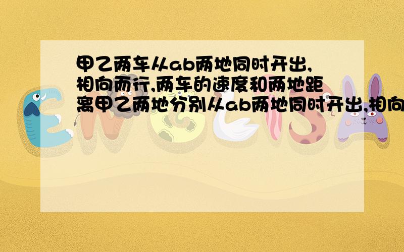 甲乙两车从ab两地同时开出,相向而行,两车的速度和两地距离甲乙两地分别从ab两地同时开出,相向而行.甲车每小时行四十千米.当两车在中途相遇时,甲乙两车所行的路程是8：7,相遇后,两车立