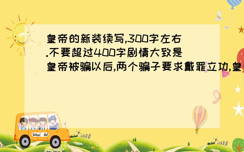 皇帝的新装续写,300字左右.不要超过400字剧情大致是皇帝被骗以后,两个骗子要求戴罪立功,皇帝同意了.结果两个骗子再一次欺骗了皇帝那幼小的心灵.皇帝气急败坏,杀了两个骗子.