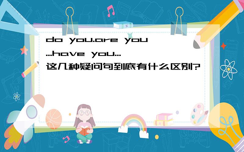 do you.are you...have you...这几种疑问句到底有什么区别?