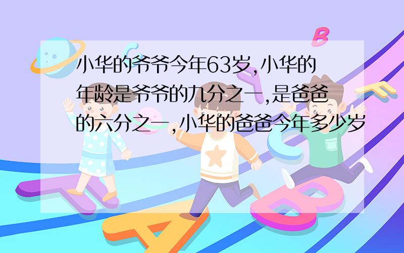 小华的爷爷今年63岁,小华的年龄是爷爷的九分之一,是爸爸的六分之一,小华的爸爸今年多少岁