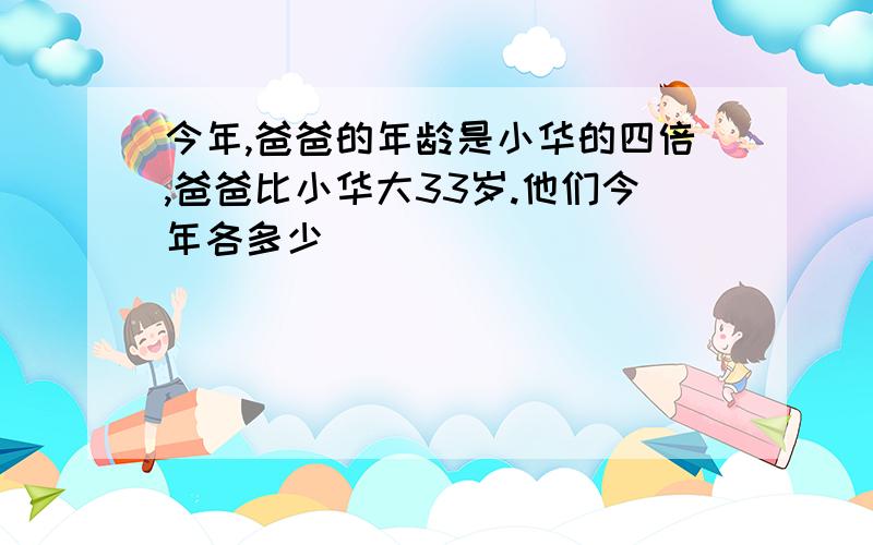 今年,爸爸的年龄是小华的四倍,爸爸比小华大33岁.他们今年各多少