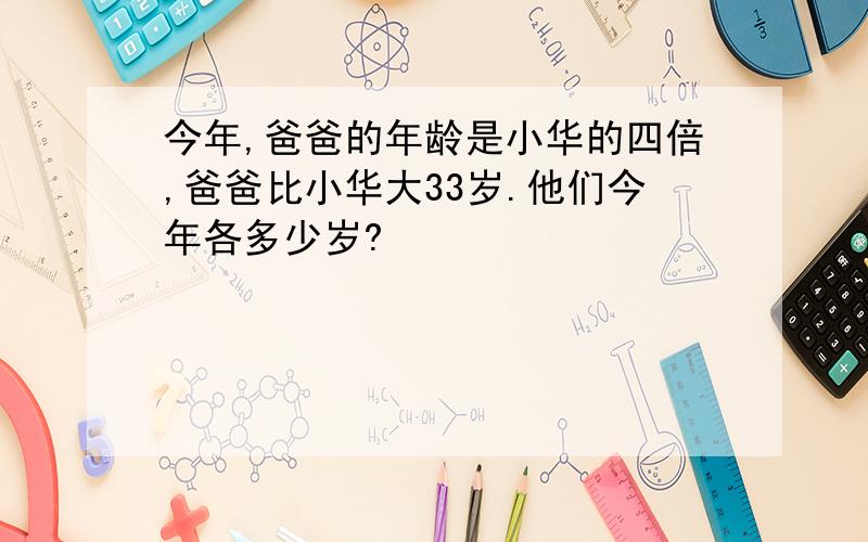 今年,爸爸的年龄是小华的四倍,爸爸比小华大33岁.他们今年各多少岁?