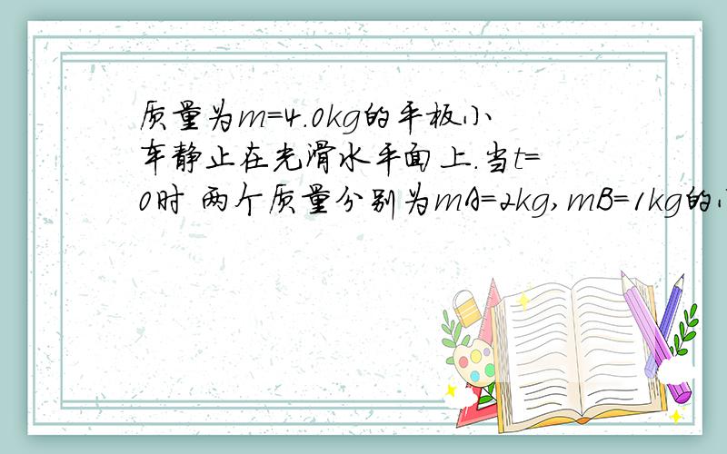 质量为m=4.0kg的平板小车静止在光滑水平面上.当t=0时 两个质量分别为mA=2kg,mB=1kg的小物块A.B都以v0=7m/s,方向相反的水平速度,同时从小车板面上的左右两端滑上小车相向滑动.当他们在小车上停