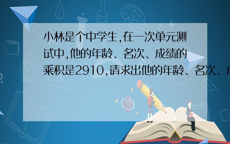 小林是个中学生,在一次单元测试中,他的年龄、名次、成绩的乘积是2910,请求出他的年龄、名次、成绩.