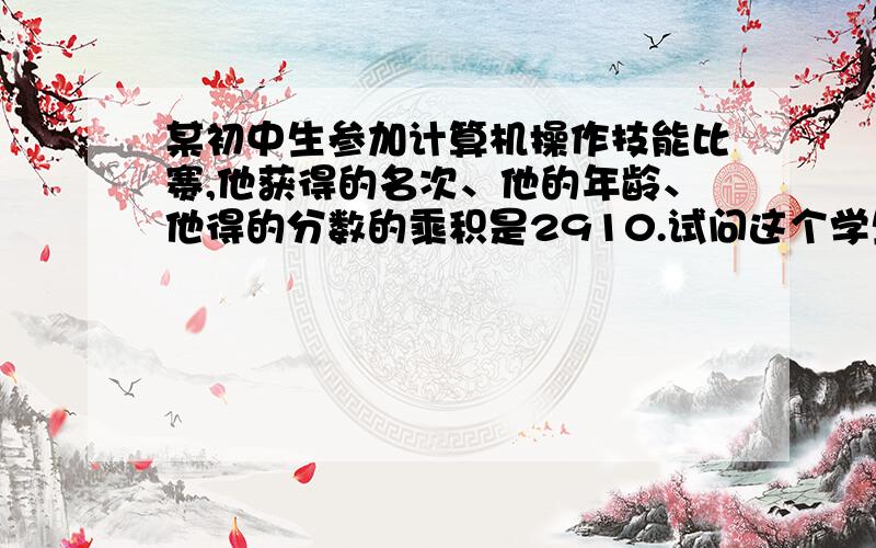 某初中生参加计算机操作技能比赛,他获得的名次、他的年龄、他得的分数的乘积是2910.试问这个学生得第几名?成绩是多少?（满分为100分）