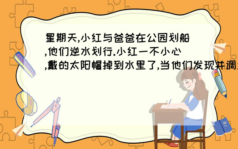 星期天,小红与爸爸在公园划船,他们逆水划行.小红一不小心,戴的太阳帽掉到水里了,当他们发现并调过船头时,帽子与船已经相距3千米.如果小船的速度是每小时6千米,水流速度是每小时2千米,