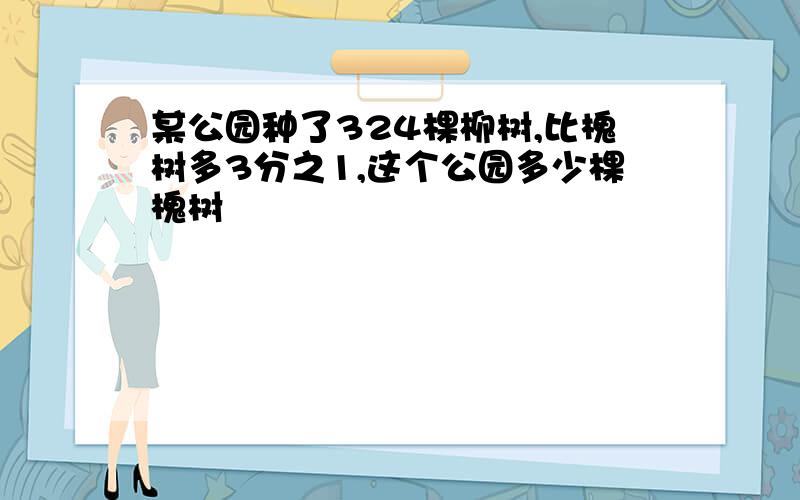 某公园种了324棵柳树,比槐树多3分之1,这个公园多少棵槐树