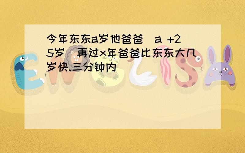 今年东东a岁他爸爸(a +25岁)再过x年爸爸比东东大几岁快.三分钟内