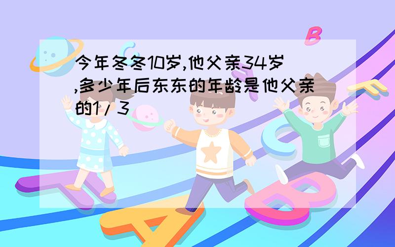 今年冬冬10岁,他父亲34岁,多少年后东东的年龄是他父亲的1/3