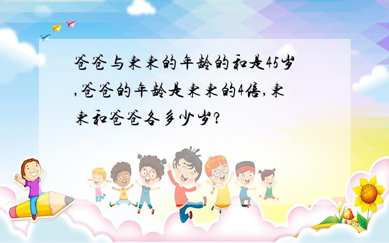 爸爸与东东的年龄的和是45岁,爸爸的年龄是东东的4倍,东东和爸爸各多少岁?