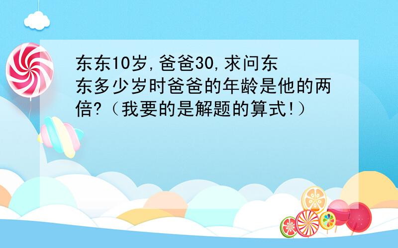 东东10岁,爸爸30,求问东东多少岁时爸爸的年龄是他的两倍?（我要的是解题的算式!）