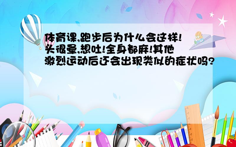 体育课,跑步后为什么会这样!头很晕,想吐!全身都麻!其他激烈运动后还会出现类似的症状吗?