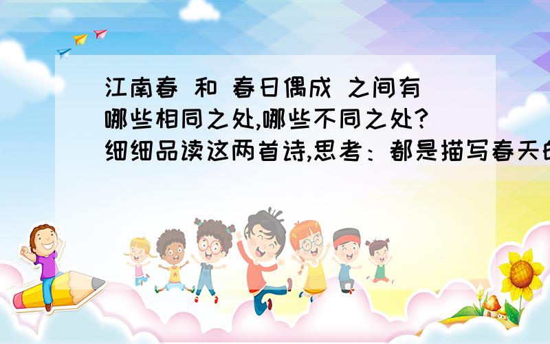 江南春 和 春日偶成 之间有哪些相同之处,哪些不同之处?细细品读这两首诗,思考：都是描写春天的诗,它们之间有哪些相同之处,哪些不同之处?江南春                                     春日偶成千里