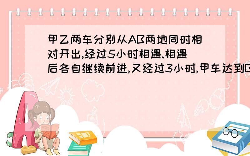 甲乙两车分别从AB两地同时相对开出,经过5小时相遇.相遇后各自继续前进,又经过3小时,甲车达到B地乙车距A地还有120千米,ab两地相距