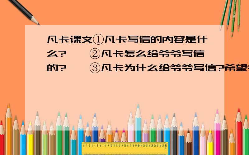 凡卡课文①凡卡写信的内容是什么?　　②凡卡怎么给爷爷写信的?　　③凡卡为什么给爷爷写信?希望爷爷带他回村子?　　④凡卡写的这封信,爷爷能收得到吗?为什么?