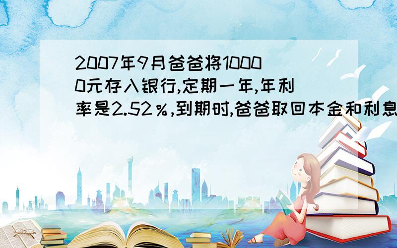 2007年9月爸爸将10000元存入银行,定期一年,年利率是2.52％,到期时,爸爸取回本金和利息多少钱?