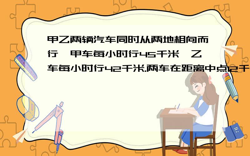 甲乙两辆汽车同时从两地相向而行,甲车每小时行45千米,乙车每小时行42千米.两车在距离中点12千米处相遇.两车同时开出后经过多小时相遇?（PS:没有打错的字.）