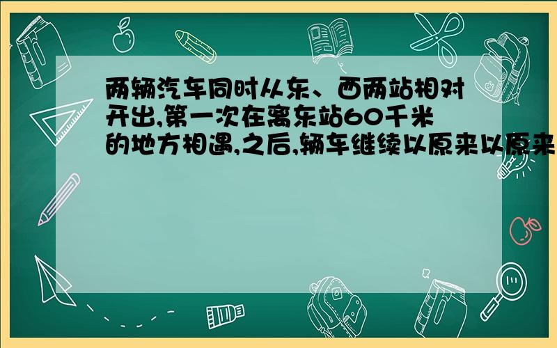 两辆汽车同时从东、西两站相对开出,第一次在离东站60千米的地方相遇,之后,辆车继续以原来以原来的速度前进.各车到站后立即返回,又在中点西侧30千米处相遇,两站相距多少千米?