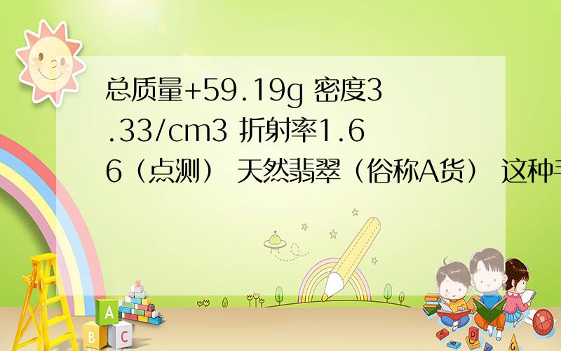 总质量+59.19g 密度3.33/cm3 折射率1.66（点测） 天然翡翠（俗称A货） 这种手镯多少价位啊?纤维交织结构.无腐蚀、她、充填、染色现象是云南昆明的货 编号WYD130202238