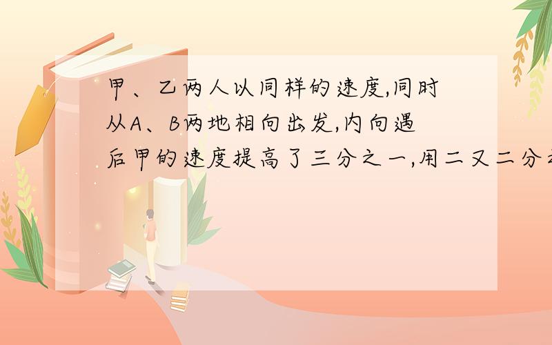 甲、乙两人以同样的速度,同时从A、B两地相向出发,内向遇后甲的速度提高了三分之一,用二又二分之一小时到达B地.乙的速度减少了六分之一,再用多少小时可到达A地?