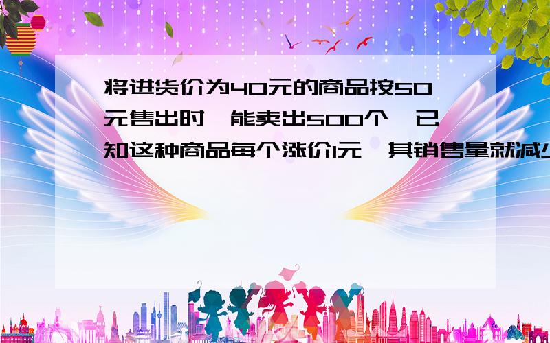 将进货价为40元的商品按50元售出时,能卖出500个,已知这种商品每个涨价1元,其销售量就减少10个,若设这种商品每（1）用含x的代数式表示①每个商品的实际利润是多少元,②实际的销售量是多