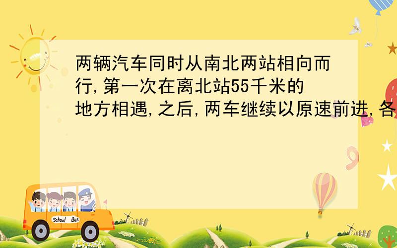 两辆汽车同时从南北两站相向而行,第一次在离北站55千米的地方相遇,之后,两车继续以原速前进,各自到达两辆汽车同时从南北两站相向而行,第一次在离北站50千米的地方相遇,之后,两车继续