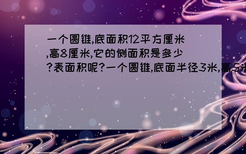 一个圆锥,底面积12平方厘米,高8厘米,它的侧面积是多少?表面积呢?一个圆锥,底面半径3米,高5米厘米,它的侧面积是多少,表面积呢?要算式！