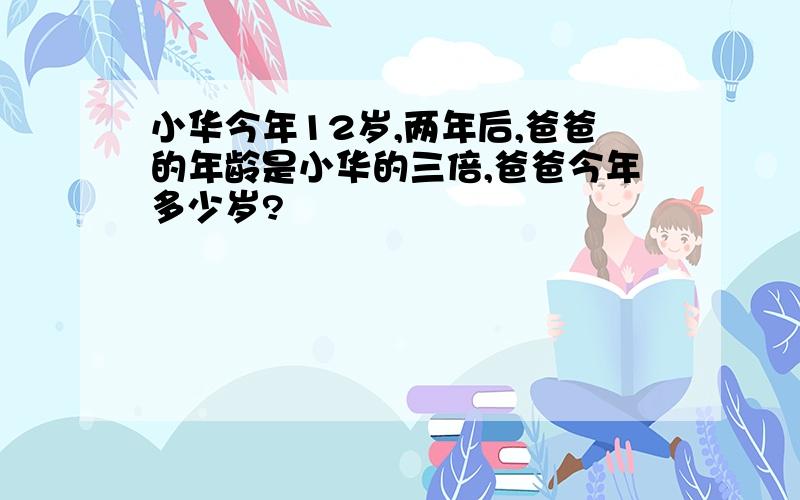 小华今年12岁,两年后,爸爸的年龄是小华的三倍,爸爸今年多少岁?