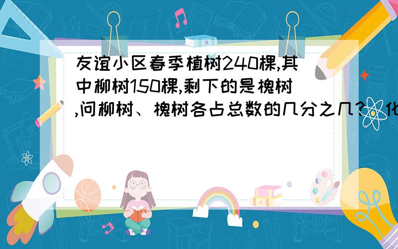 友谊小区春季植树240棵,其中柳树150棵,剩下的是槐树,问柳树、槐树各占总数的几分之几?（化成最简分数）3Q、3Q