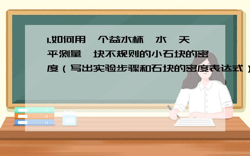 1.如何用一个益水杯,水,天平测量一块不规则的小石块的密度（写出实验步骤和石块的密度表达式）.2.一位同学用天平和量筒测定不规则木块的密度,已知ρ木5.一水杯装水放在冰箱冷冻室后，