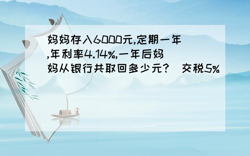 妈妈存入6000元,定期一年,年利率4.14%,一年后妈妈从银行共取回多少元?（交税5%）