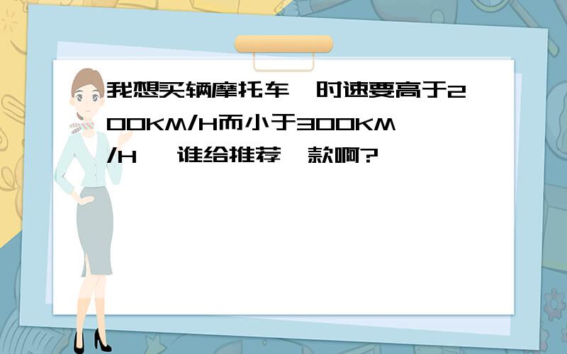 我想买辆摩托车,时速要高于200KM/H而小于300KM/H ,谁给推荐一款啊?