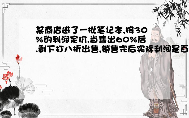 某商店进了一批笔记本,按30%的利润定价,当售出60%后,剩下打八折出售,销售完后实际利润是百分之几?最好不要方程!