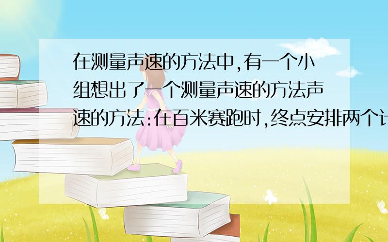 在测量声速的方法中,有一个小组想出了一个测量声速的方法声速的方法:在百米赛跑时,终点安排两个计时员,当百米运动员起跑时,一个计时员在看到发令枪想发出的烟时开始计时,另一个计时