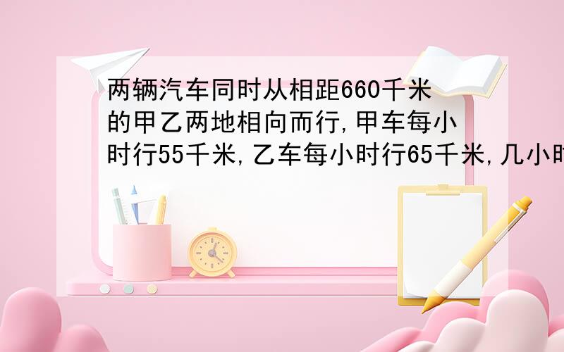 两辆汽车同时从相距660千米的甲乙两地相向而行,甲车每小时行55千米,乙车每小时行65千米,几小时后两车相几小时后两车相遇?相遇时两车各行了多少米?列方程 算术解 两种方法相遇时两车各