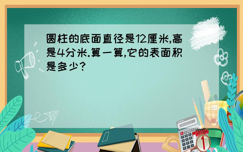 圆柱的底面直径是12厘米,高是4分米.算一算,它的表面积是多少?