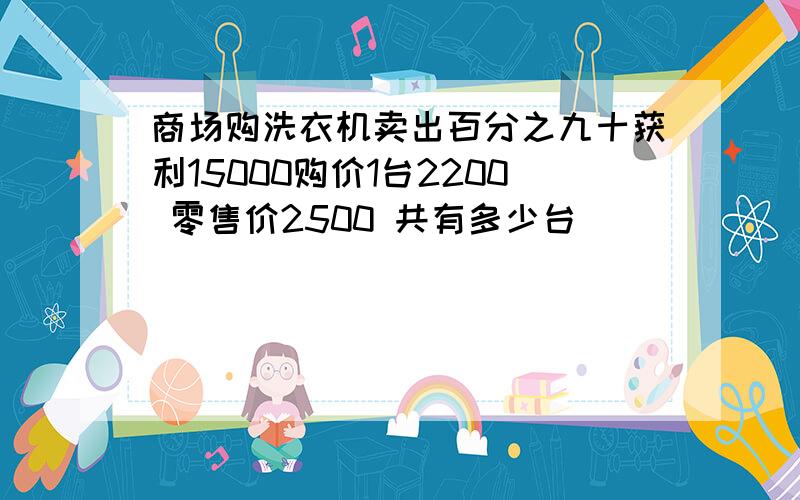 商场购洗衣机卖出百分之九十获利15000购价1台2200 零售价2500 共有多少台