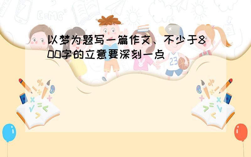 以梦为题写一篇作文、不少于800字的立意要深刻一点