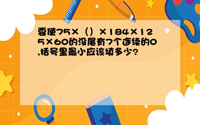 要使75×（）×184×125×60的没尾有7个连续的0,括号里最小应该填多少?