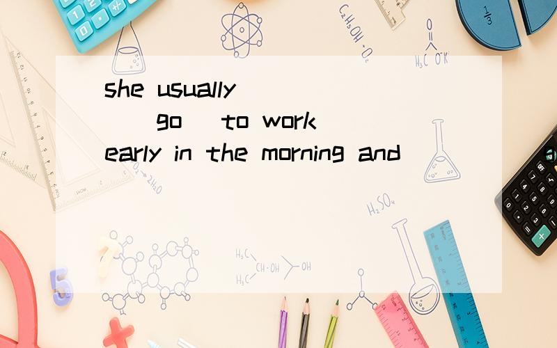 she usually ___(go) to work early in the morning and ____(get) home late at night.