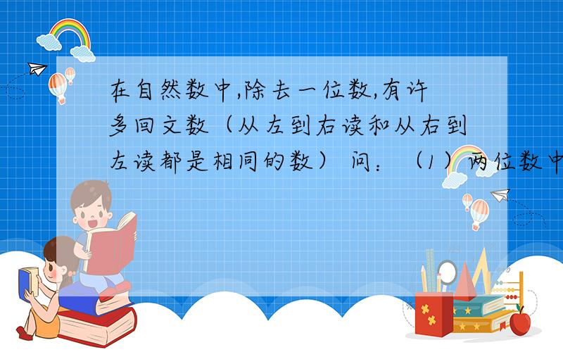 在自然数中,除去一位数,有许多回文数（从左到右读和从右到左读都是相同的数） 问：（1）两位数中有回文数多少个?（2）三位数中,数字之和等于10的回文数是哪几个?（3）从两位数开始排