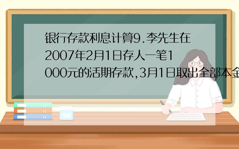 银行存款利息计算9.李先生在2007年2月1日存人一笔1000元的活期存款,3月1日取出全部本金,如果按照积数计息法计算,假设年利率为0.72%,扣除20％利息税后,他能取回的全部金额是（）.A.1000.45元  B.