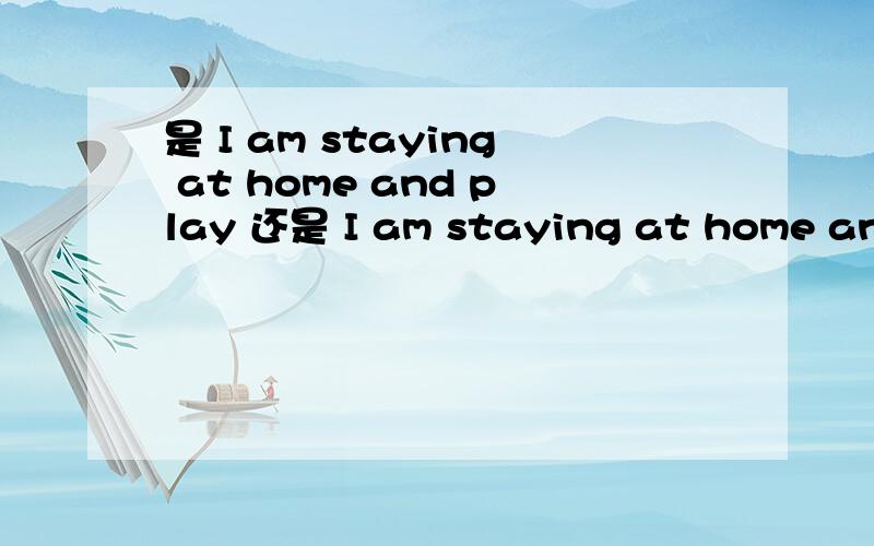 是 I am staying at home and play 还是 I am staying at home and playing 哪个正确