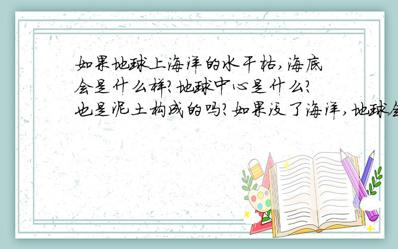 如果地球上海洋的水干枯,海底会是什么样?地球中心是什么?也是泥土构成的吗?如果没了海洋,地球会是什么形状的?地球中心是液体吗?这么说会不会垮啊