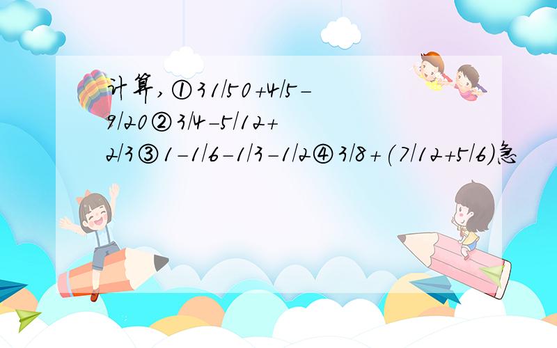 计算,①31/50+4/5-9/20②3/4-5/12+2/3③1-1/6-1/3-1/2④3/8+(7/12+5/6)急